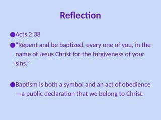 Reflection
●Acts 2:38
●“Repent and be baptized, every one of you, in the
name of Jesus Christ for the forgiveness of your
sins.”
●Baptism is both a symbol and an act of obedience
—a public declaration that we belong to Christ.
 