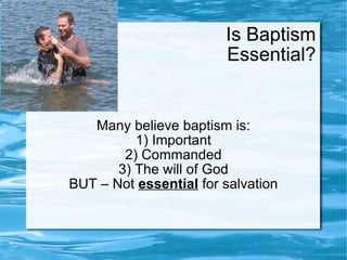 Is Baptism Essential? Many believe baptism is: 1) Important 2) Commanded 3) The will of God BUT – Not  essential  for salvation 