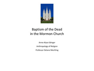 Baptism of the Dead
in the Mormon Church
Anne-Alyce Edinger
Anthropology of Religion
Professor Delane Mechling
 