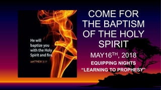 COME FOR
THE BAPTISM
OF THE HOLY
SPIRIT
MAY16TH, 2018
EQUIPPING NIGHTS
“LEARNING TO PROPHESY”
 