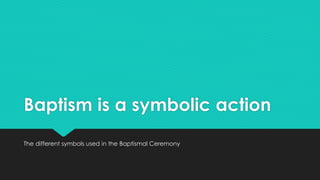 Baptism is a symbolic action 
The different symbols used in the Baptismal Ceremony 
 