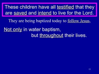 These children have all  testified  that they are  saved  and  intend  to live for the Lord. They are being baptized today to  follow Jesus , Not only  in water baptism,  but  throughout  their lives. 