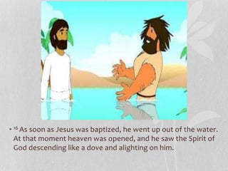 • 16 As soon as Jesus was baptized, he went up out of the water.
At that moment heaven was opened, and he saw the Spirit of
God descending like a dove and alighting on him.
 