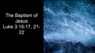 The Baptism of
Jesus
Luke 3:15-17, 21-
22
 