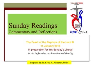 Sunday Readings
Commentary and Reflections
The Feast of the Baptism of the Lord B
11 January 2015
In preparation for this Sunday’s Liturgy
As aid in focusing our homilies and sharing
Prepared by Fr. Cielo R. Almazan, OFM
 