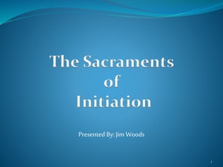 The Sacraments
of
Initiation
Presented By: Jim Woods
1
 