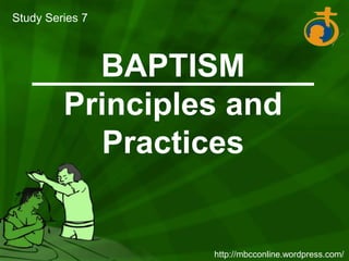 Study Series 7 BAPTISM Principles and Practices http://mbcconline.wordpress.com/ 