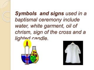 Symbols and signs used in a
baptismal ceremony include
water, white garment, oil of
chrism, sign of the cross and a
lighted candle.
 