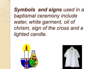 Symbols and signs used in a
baptismal ceremony include
water, white garment, oil of
chrism, sign of the cross and a
lighted candle.
 