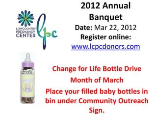 2012 Annual
Banquet
Date: Mar 22, 2012
Register online:
www.lcpcdonors.com
Change for Life Bottle Drive
Month of March
Place your filled baby bottles in
bin under Community Outreach
Sign.
 