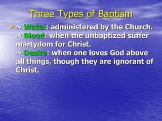 Three Types of Baptism
• ~ Water: administered by the Church.
~ Blood: when the unbaptized suffer
martydom for Christ.
~ Desire: when one loves God above
all things, though they are ignorant of
Christ.
 