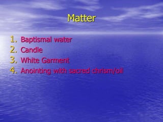 Matter
1. Baptismal water
2. Candle
3. White Garment
4. Anointing with sacred chrism/oil
 