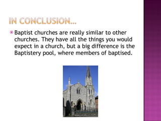 Baptist churches are really similar to other churches. They have all the things you would expect in a church, but a big difference is the Baptistery pool, where members of baptised. 