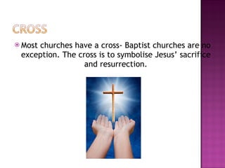 Most churches have a cross- Baptist churches are no exception. The cross is to symbolise Jesus’ sacrifice and resurrection. 