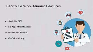 Health Care on Demand Features
➢ Available 24*7
➢ No Appointment needed
➢ Private and Secure
➢ Confidential way
 