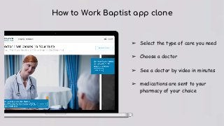 How to Work Baptist app clone
➢ Select the type of care you need
➢ Choose a doctor
➢ See a doctor by video in minutes
➢ medications are sent to your
pharmacy of your choice
 