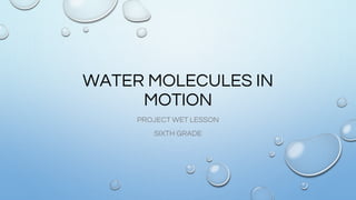 WATER MOLECULES IN
MOTION
PROJECT WET LESSON
SIXTH GRADE
 