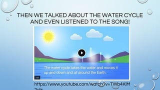 THEN WE TALKED ABOUT THE WATER CYCLE
AND EVEN LISTENED TO THE SONG!
https://www.youtube.com/watch?v=TWb4KlM
 