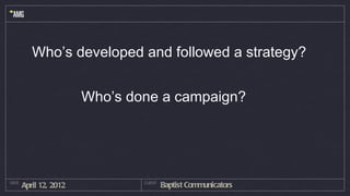 Who’s developed and followed a strategy?


                        Who’s done a campaign?




DATE
       April 12, 2012           CLIENT
                                         Baptist Communicators
 