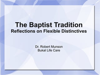 The Baptist Tradition
Reflections on Flexible Distinctives
Dr. Robert Munson
Bukal Life Care
 