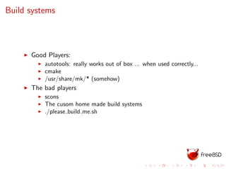 Build systems
Good Players:
autotools: really works out of box ... when used correctly...
cmake
/usr/share/mk/* (somehow)
The bad players
scons
The cusom home made build systems
./please build me.sh
 