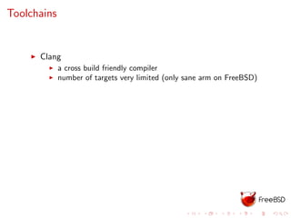 Toolchains
Clang
a cross build friendly compiler
number of targets very limited (only sane arm on FreeBSD)
 