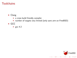 Toolchains
Clang
a cross build friendly compiler
number of targets very limited (only sane arm on FreeBSD)
GCC
gcc 4.2
 
