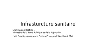 Infrasturcture sanitaire
Stanley Jean-Baptiste ,
Ministère de la Santé Publique et de la Population
Haiti Priorities conférence,Port-au-Prince du 29 Avril au 4 Mai
 