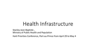 Health Infrastructure
Stanley Jean-Baptiste ,
Ministry of Public Health and Population
Haiti Priorities Conference, Port-au-Prince from April 29 to May 4
 