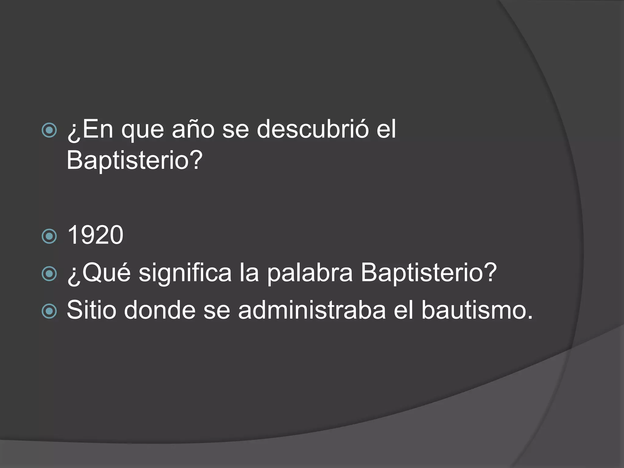  ¿En que año se descubrió el
Baptisterio?
 1920
 ¿Qué significa la palabra Baptisterio?
 Sitio donde se administraba el bautismo.
 
