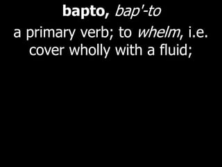 bapto, bap'-to
a primary verb; to whelm, i.e.
cover wholly with a fluid;
 