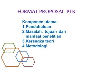 FORMATPROPOSAL PTK
Komponen utama:
1.Pendahuluan
2.Masalah, tujuan dan
manfaat penelitian
3.Kerangka teori
4.Metodologi
 