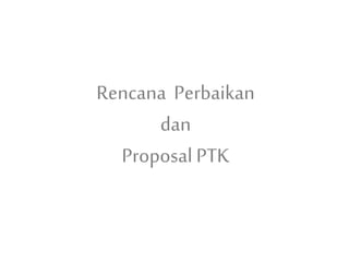 Rencana Perbaikan
dan
Proposal PTK
 