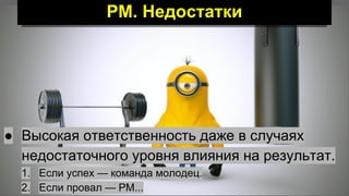 PM. Недостатки
● Высокая ответственность даже в случаях
недостаточного уровня влияния на результат.
1. Если успех — команда молодец.
2. Если провал — РМ...
 