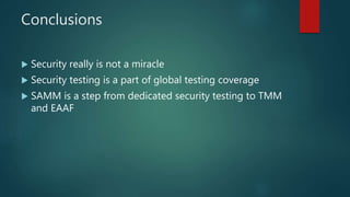 Conclusions
 Security really is not a miracle
 Security testing is a part of global testing coverage
 SAMM is a step from dedicated security testing to TMM
and EAAF
 