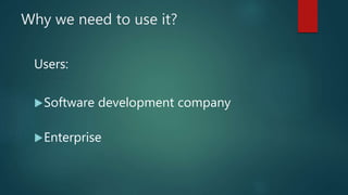 Why we need to use it?
Users:
Software development company
Enterprise
 