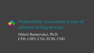 Vulnerability assessment as part of
software testing process
Oleksii Baranovskyi, Ph.D.
CEH, CHFI, CVA, ECIH, CND
 