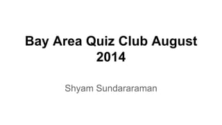 Bay Area Quiz Club August 
2014 
Shyam Sundararaman 
 