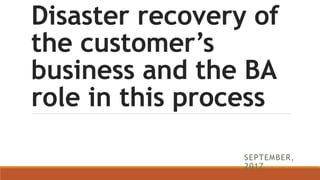 Disaster recovery of
the customer’s
business and the BA
role in this process
SEPTEMBER,
2017
 