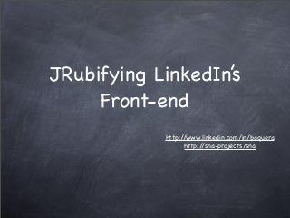 JRubifying LinkedIn’s
Front-end
http://www.linkedin.com/in/baquera
http://sna-projects/sna
 