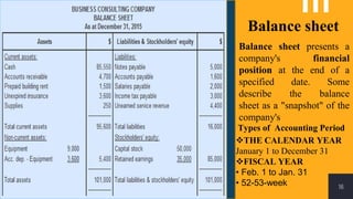 16
Balance sheet
Balance sheet presents a
company's financial
position at the end of a
specified date. Some
describe the balance
sheet as a "snapshot" of the
company's
THE CALENDAR YEAR
January 1 to December 31
FISCAL YEAR
• Feb. 1 to Jan. 31
• 52-53-week
Types of Accounting Period
 
