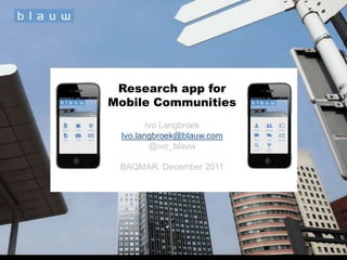 Research app for
Mobile Communities
        Ivo Langbroek
 Ivo.langbroek@blauw.com
         @ivo_blauw

 BAQMAR, December 2011
 