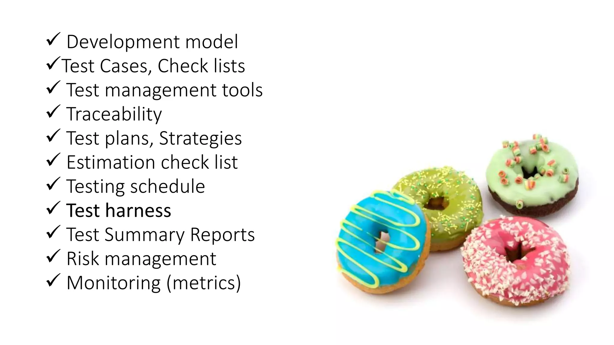  Development model
Test Cases, Check lists
 Test management tools
 Traceability
 Test plans, Strategies
 Estimation check list
 Testing schedule
 Test harness
 Test Summary Reports
 Risk management
 Monitoring (metrics)
 