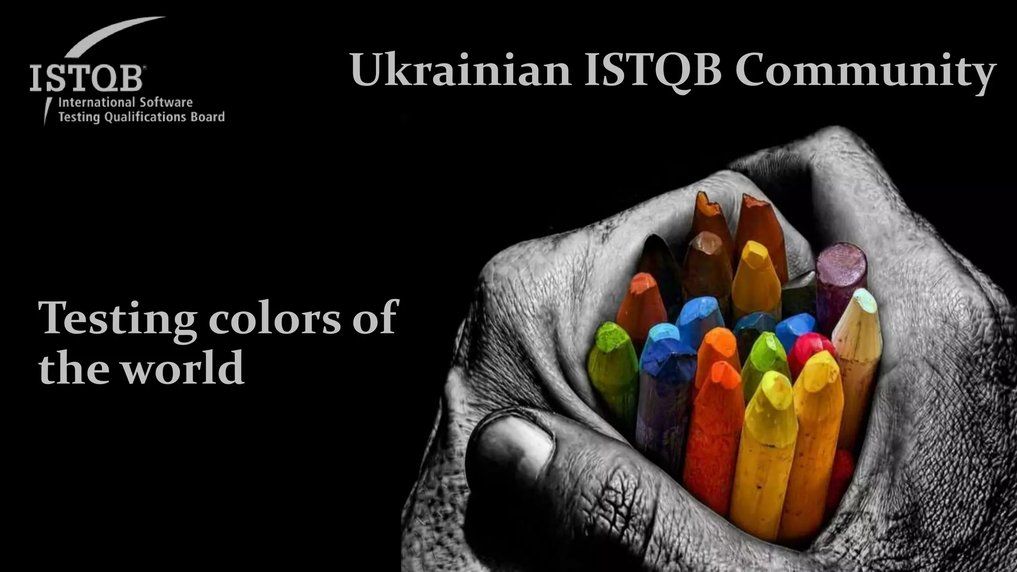 Ukrainian ISTQB Community
Testing colors of
the world
 