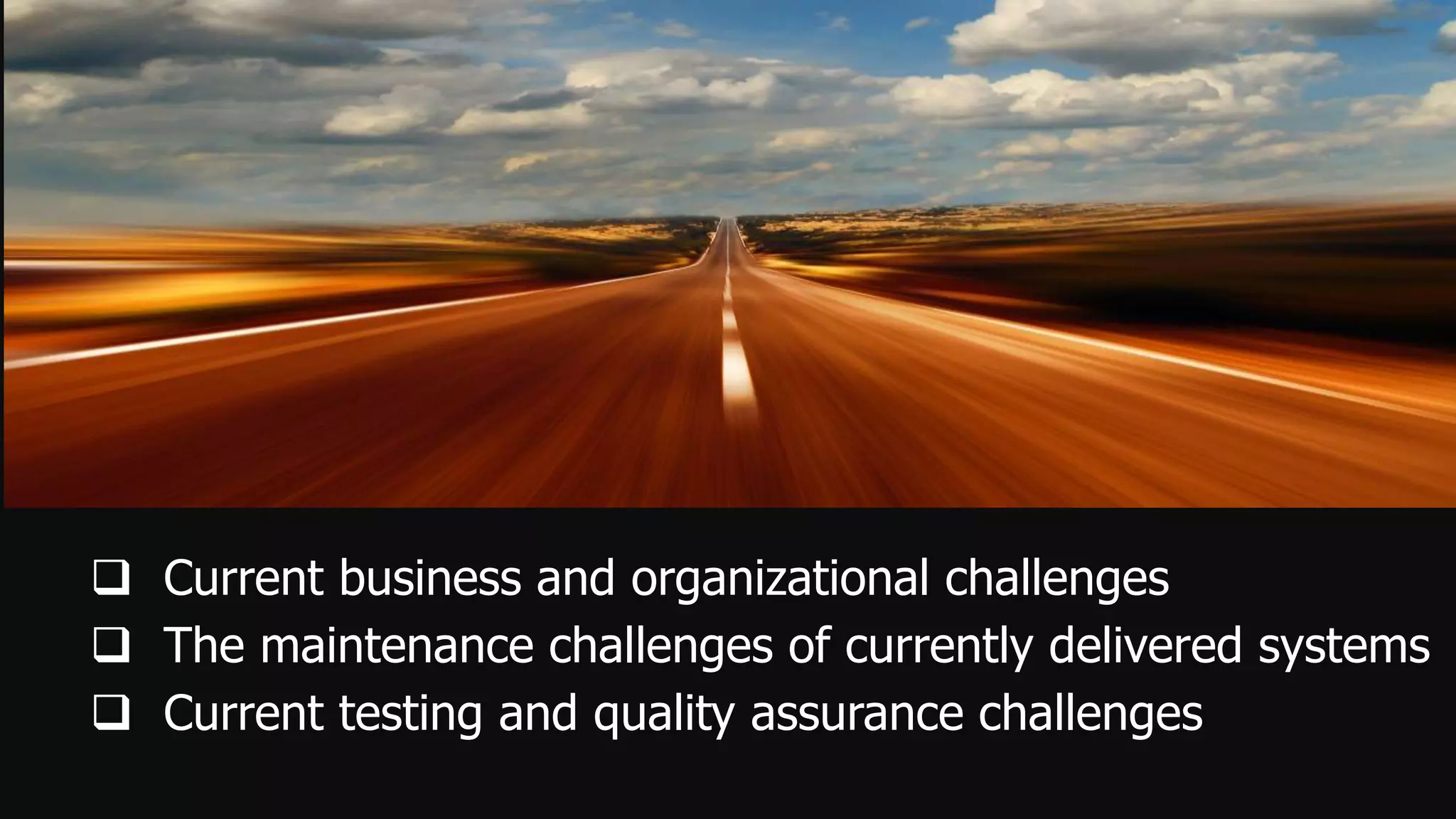  Current business and organizational challenges
 The maintenance challenges of currently delivered systems
 Current testing and quality assurance challenges
 
