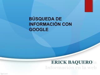 ERICK BAQUEROla
Información en la web
BÚSQUEDA DE
INFORMACIÓN CON
GOOGLE
 