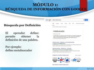 El operador define:
permite obtener la
definición de una palabra.
Por ejemplo:
define:metabuscador
Búsqueda por Definición
MÓDULO 1:
BÚSQUEDA DE INFORMACIÓN CON GOOGLE
 