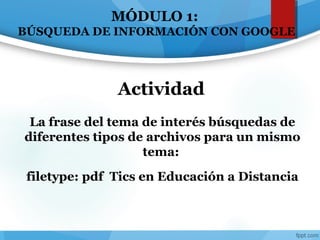 Actividad
La frase del tema de interés búsquedas de
diferentes tipos de archivos para un mismo
tema:
filetype: pdf Tics en Educación a Distancia
MÓDULO 1:
BÚSQUEDA DE INFORMACIÓN CON GOOGLE
 