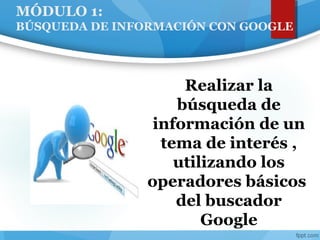 MÓDULO 1:
BÚSQUEDA DE INFORMACIÓN CON GOOGLE
Actividad Realizar la
búsqueda de
información de un
tema de interés ,
utilizando los
operadores básicos
del buscador
Google
 