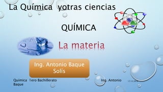 QUÍMICA
Ing. Antonio Baque
Solís
17/12/2016Química 1ero Bachillerato Ing. Antonio
Baque
La Química yotras ciencias
 